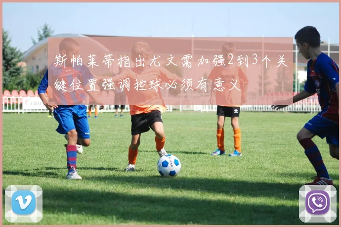 斯帕莱蒂指出尤文需加强2到3个关键位置强调控球必须有意义