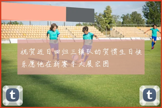 祝贺近日回归三镇队的贺惯生日快乐愿他在新赛季大展宏图