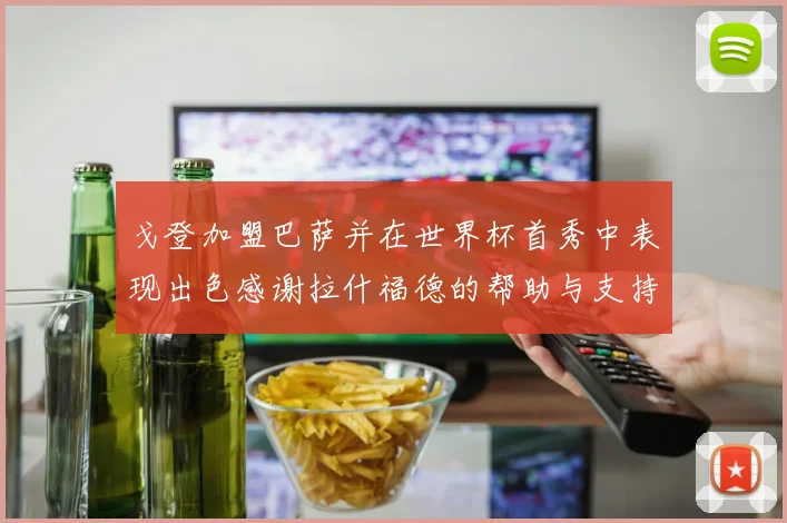 戈登加盟巴萨并在世界杯首秀中表现出色感谢拉什福德的帮助与支持