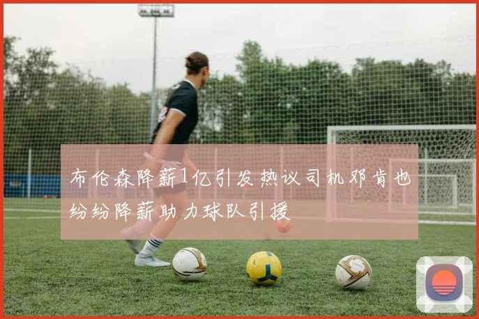 布伦森降薪1亿引发热议司机邓肯也纷纷降薪助力球队引援