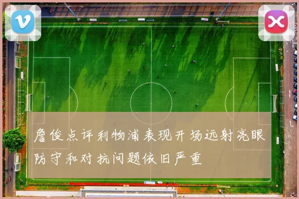 詹俊点评利物浦表现开场远射亮眼防守和对抗问题依旧严重