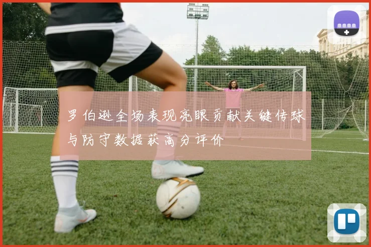 罗伯逊全场表现亮眼贡献关键传球与防守数据获高分评价