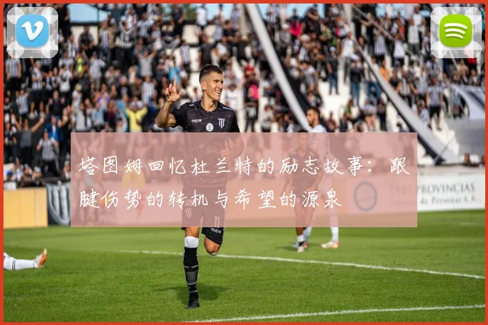 塔图姆回忆杜兰特的励志故事：跟腱伤势的转机与希望的源泉