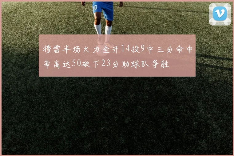 穆雷半场火力全开14投9中三分命中率高达50砍下23分助球队争胜