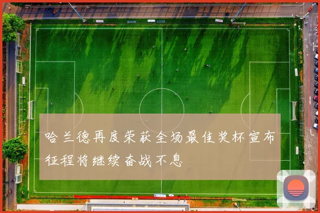 哈兰德再度荣获全场最佳奖杯宣布征程将继续奋战不息