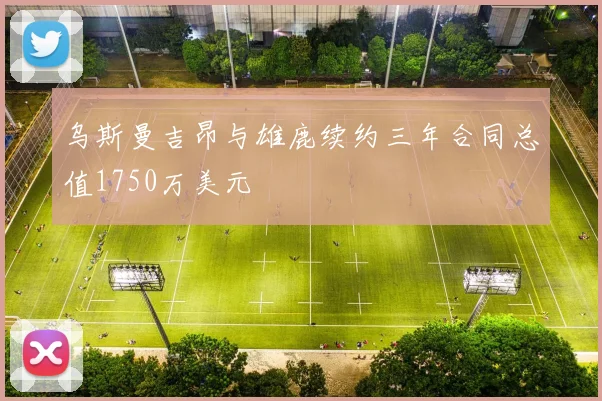 乌斯曼吉昂与雄鹿续约三年合同总值1750万美元
