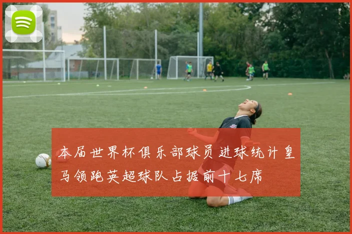 本届世界杯俱乐部球员进球统计皇马领跑英超球队占据前十七席