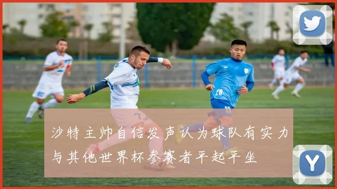 沙特主帅自信发声认为球队有实力与其他世界杯参赛者平起平坐