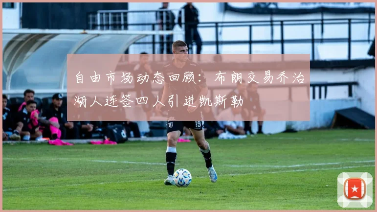 自由市场动态回顾：布朗交易乔治湖人连签四人引进凯斯勒