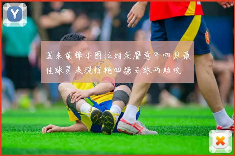 国米前锋小图拉姆荣膺意甲四月最佳球员表现惊艳四场五球两助攻