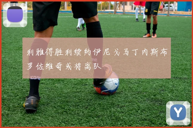 利雅得胜利续约伊尼戈马丁内斯布罗佐维奇或将离队
