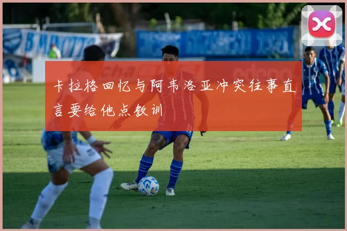 卡拉格回忆与阿韦洛亚冲突往事直言要给他点教训