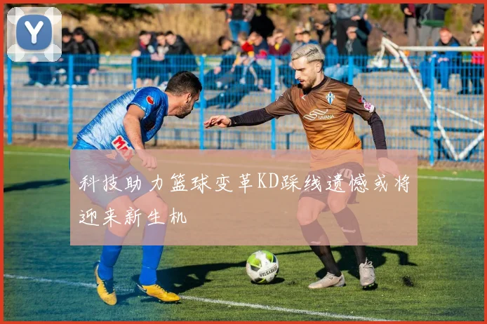 科技助力篮球变革KD踩线遗憾或将迎来新生机