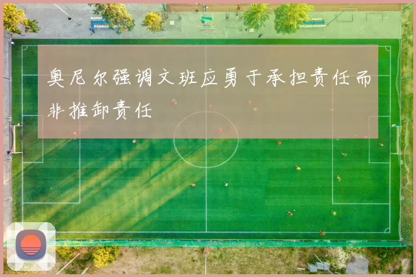 奥尼尔强调文班应勇于承担责任而非推卸责任
