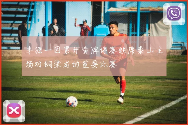 李源一因累计黄牌停赛缺席泰山主场对铜梁龙的重要比赛