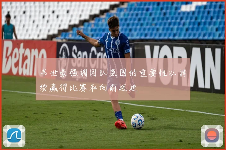 韦世豪强调团队氛围的重要性以持续赢得比赛和向前迈进