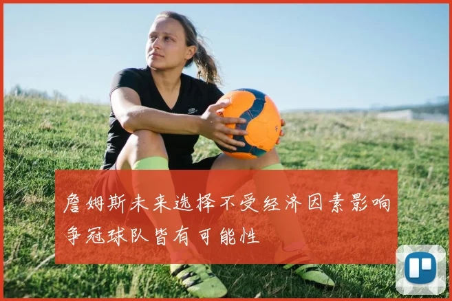 詹姆斯未来选择不受经济因素影响争冠球队皆有可能性