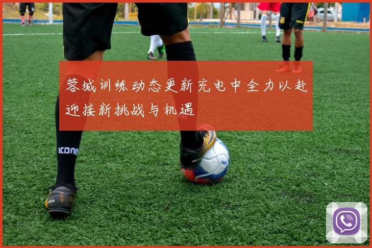 蓉城训练动态更新充电中全力以赴迎接新挑战与机遇