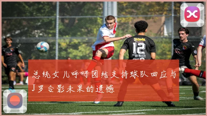 总统女儿呼吁团结支持球队回应与J罗合影未果的遗憾