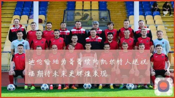 迪伦哈珀为哥哥续约凯尔特人送祝福期待未来更辉煌表现